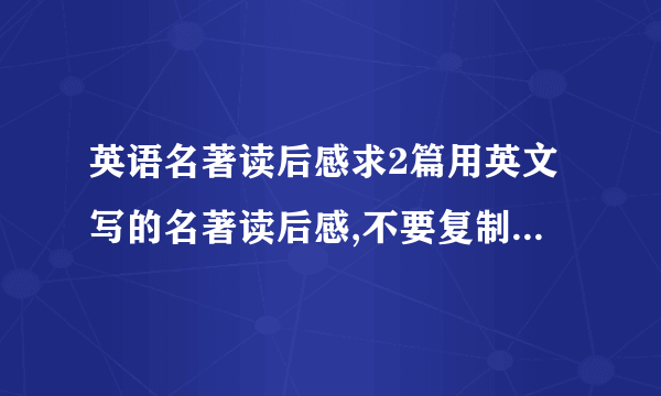 英语名著读后感求2篇用英文写的名著读后感,不要复制粘贴,字数200左右,生词不要太多,