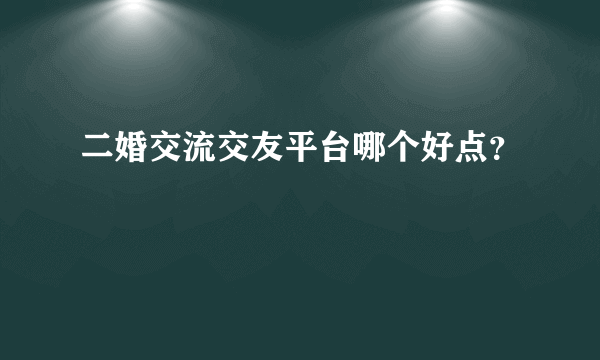 二婚交流交友平台哪个好点？