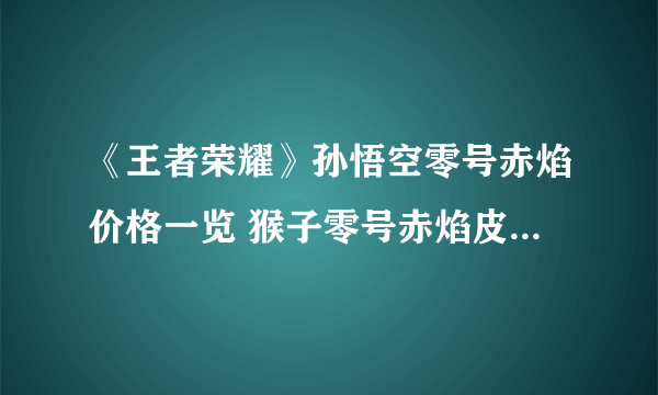 《王者荣耀》孙悟空零号赤焰价格一览 猴子零号赤焰皮肤多少钱