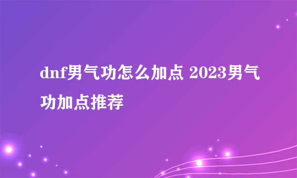 dnf男气功怎么加点 2023男气功加点推荐