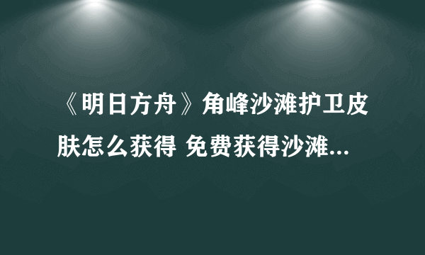 《明日方舟》角峰沙滩护卫皮肤怎么获得 免费获得沙滩护卫皮肤方法