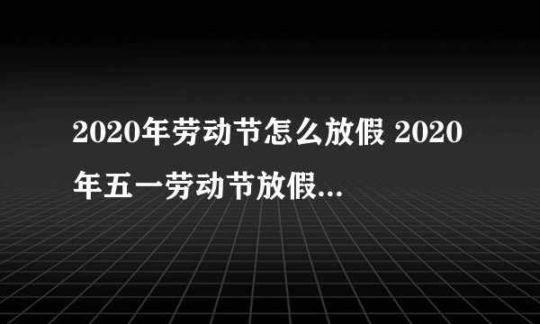 2020年劳动节怎么放假 2020年五一劳动节放假及调休安排