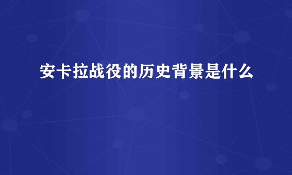 安卡拉战役的历史背景是什么