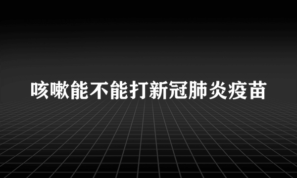 咳嗽能不能打新冠肺炎疫苗