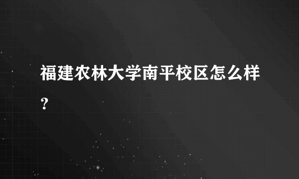 福建农林大学南平校区怎么样？