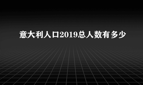 意大利人口2019总人数有多少