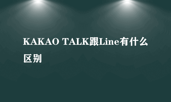 KAKAO TALK跟Line有什么区别