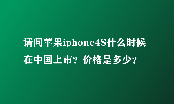 请问苹果iphone4S什么时候在中国上市？价格是多少？