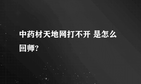 中药材天地网打不开 是怎么回师?