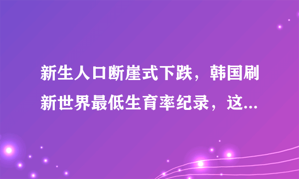 新生人口断崖式下跌，韩国刷新世界最低生育率纪录，这是受哪些因素所影响？