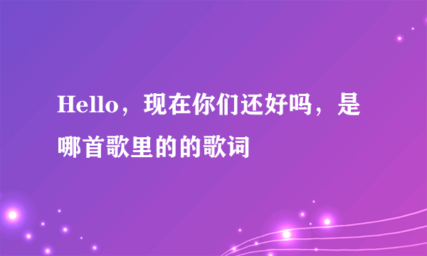 Hello，现在你们还好吗，是哪首歌里的的歌词