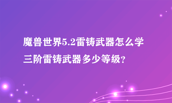 魔兽世界5.2雷铸武器怎么学三阶雷铸武器多少等级？