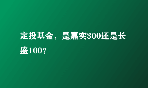 定投基金，是嘉实300还是长盛100？