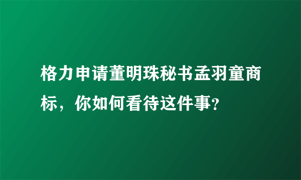 格力申请董明珠秘书孟羽童商标，你如何看待这件事？