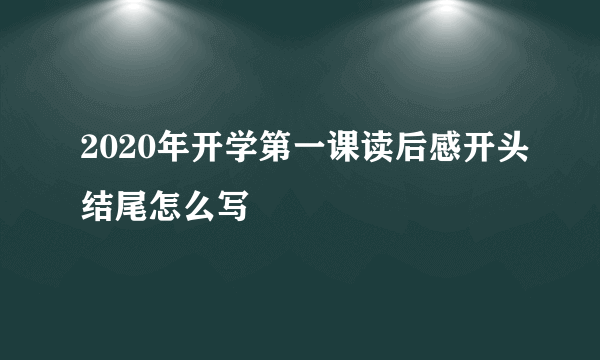 2020年开学第一课读后感开头结尾怎么写