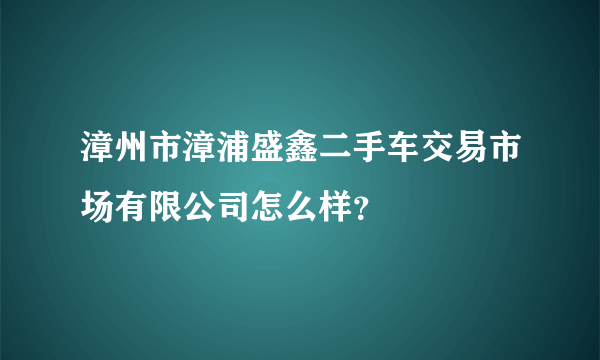 漳州市漳浦盛鑫二手车交易市场有限公司怎么样？