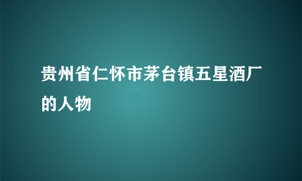 贵州省仁怀市茅台镇五星酒厂的人物