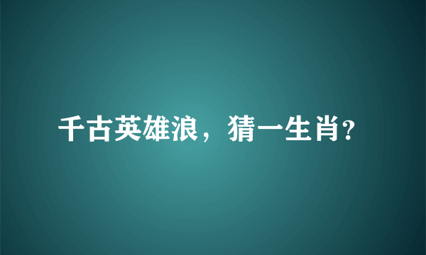 千古英雄浪，猜一生肖？