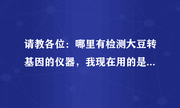 请教各位：哪里有检测大豆转基因的仪器，我现在用的是快速试条。 谢谢！