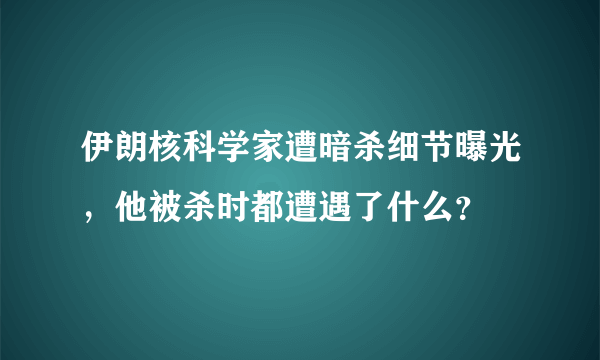 伊朗核科学家遭暗杀细节曝光，他被杀时都遭遇了什么？