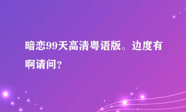 暗恋99天高清粤语版。边度有啊请问？