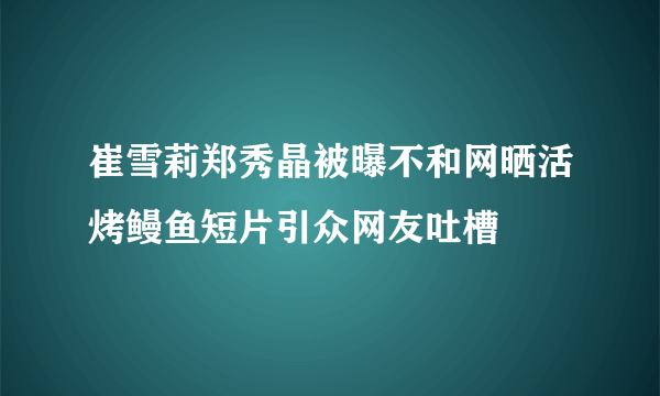 崔雪莉郑秀晶被曝不和网晒活烤鳗鱼短片引众网友吐槽