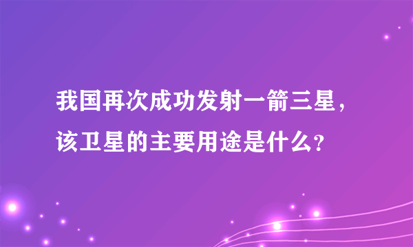 我国再次成功发射一箭三星，该卫星的主要用途是什么？