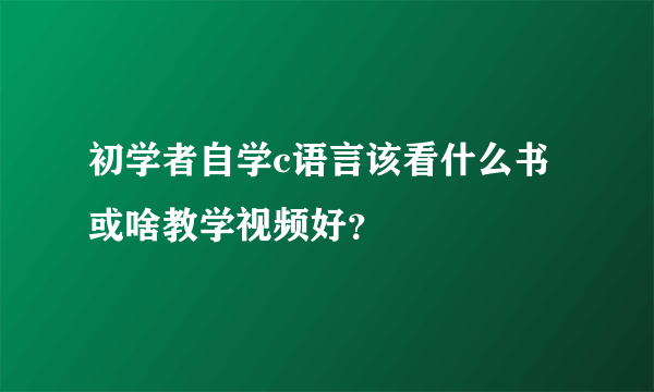 初学者自学c语言该看什么书或啥教学视频好？