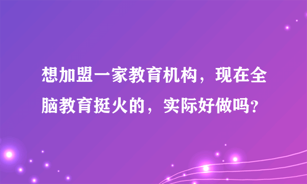 想加盟一家教育机构，现在全脑教育挺火的，实际好做吗？