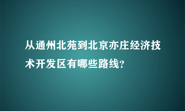 从通州北苑到北京亦庄经济技术开发区有哪些路线？