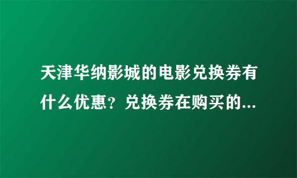 天津华纳影城的电影兑换券有什么优惠？兑换券在购买的时候打折吗？