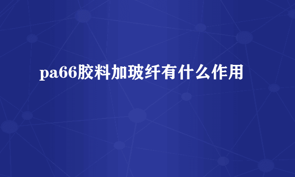 pa66胶料加玻纤有什么作用