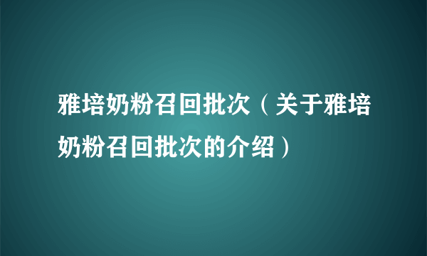 雅培奶粉召回批次（关于雅培奶粉召回批次的介绍）