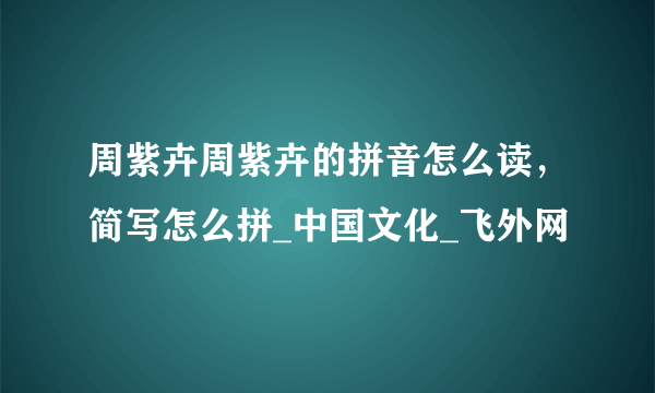 周紫卉周紫卉的拼音怎么读，简写怎么拼_中国文化_飞外网