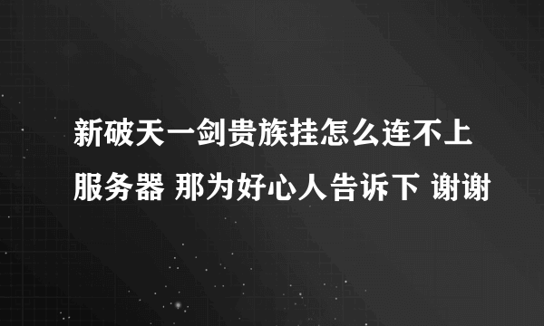 新破天一剑贵族挂怎么连不上服务器 那为好心人告诉下 谢谢