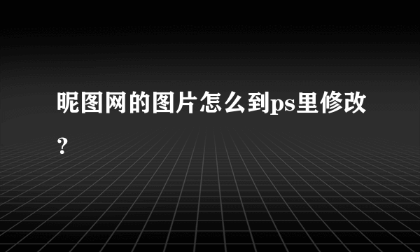 昵图网的图片怎么到ps里修改？