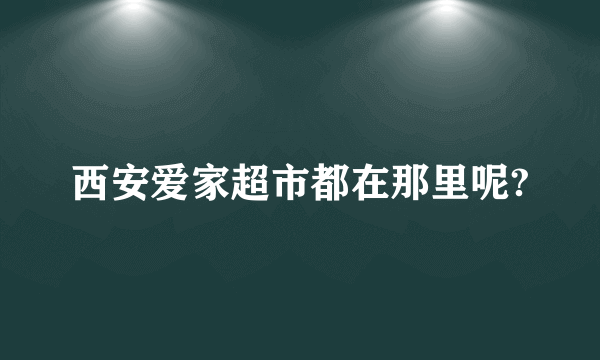 西安爱家超市都在那里呢?