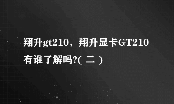 翔升gt210，翔升显卡GT210有谁了解吗?( 二 )