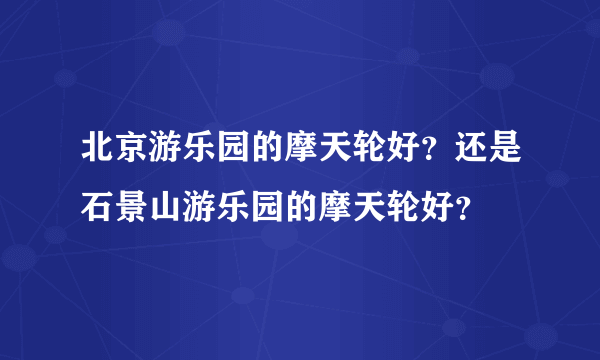 北京游乐园的摩天轮好？还是石景山游乐园的摩天轮好？