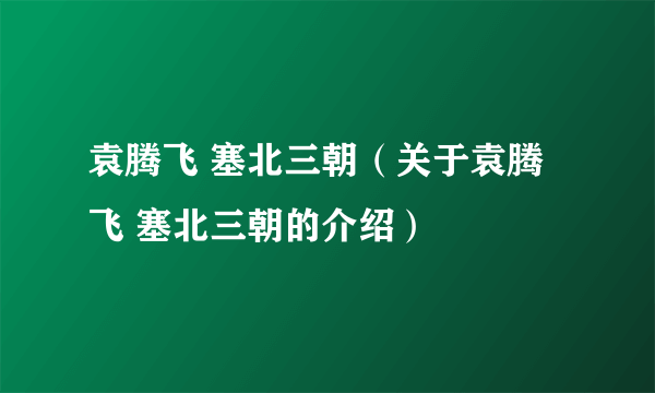 袁腾飞 塞北三朝（关于袁腾飞 塞北三朝的介绍）