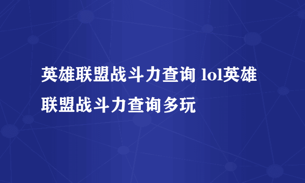 英雄联盟战斗力查询 lol英雄联盟战斗力查询多玩