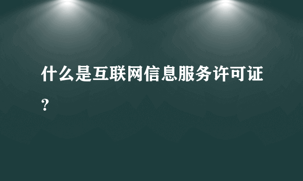 什么是互联网信息服务许可证？