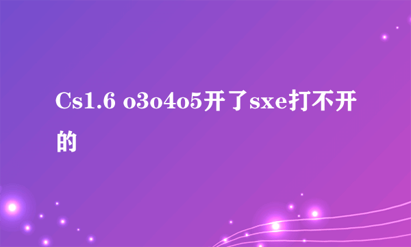 Cs1.6 o3o4o5开了sxe打不开的問題