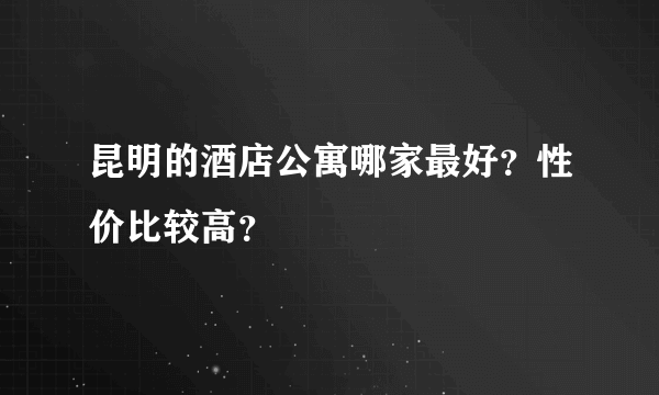 昆明的酒店公寓哪家最好？性价比较高？