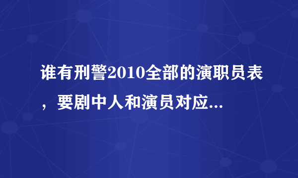 谁有刑警2010全部的演职员表，要剧中人和演员对应的演员表。谢谢。