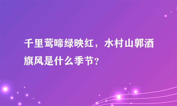 千里莺啼绿映红，水村山郭酒旗风是什么季节？