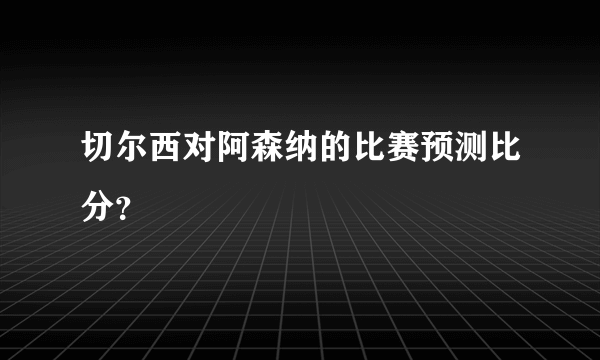 切尔西对阿森纳的比赛预测比分？