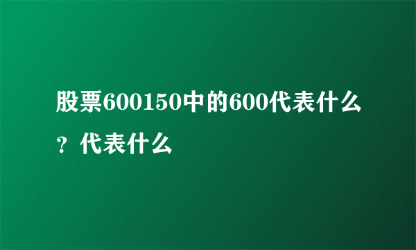 股票600150中的600代表什么？代表什么