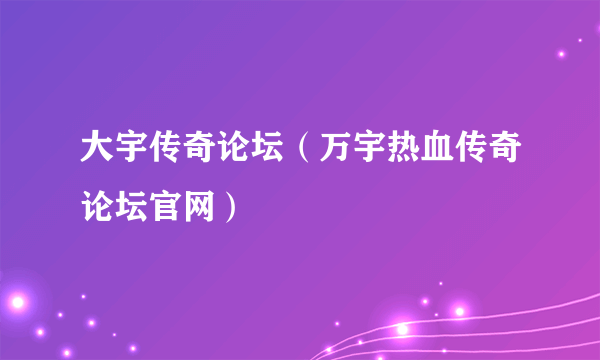 大宇传奇论坛（万宇热血传奇论坛官网）