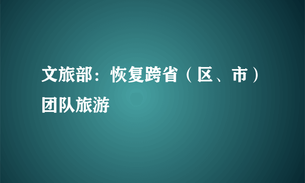 文旅部：恢复跨省（区、市）团队旅游